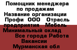 Помощник менеджера по продажам › Название организации ­ Профи, ООО › Отрасль предприятия ­ Мебель › Минимальный оклад ­ 60 000 - Все города Работа » Вакансии   . Мурманская обл.,Апатиты г.